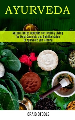 Ayurveda: The Most Complete and Detailed Guide to Ayurvedic Self Healing (Natural Herbs Benefits for Healthy Living) by Otoole