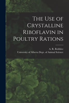The Use of Crystalline Riboflavin in Poultry Rations by Robblee, A. R. (Alexander R. ).