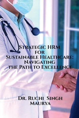 Strategic HRM for Sustainable Healthcare: Navigating the Path to Excellence by Dr Ruchi Singh Maurya