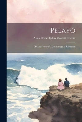 Pelayo: Or, the Cavern of Covadonga. a Romance by Ritchie, Anna Cora Ogden Mowatt