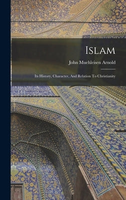 Islam: Its History, Character, And Relation To Christianity by Arnold, John Muehleisen