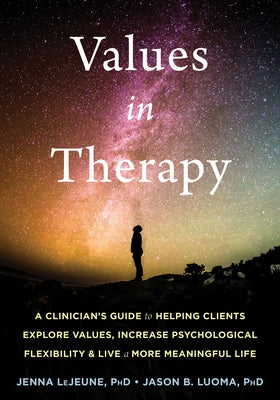 Values in Therapy: A Clinician's Guide to Helping Clients Explore Values, Increase Psychological Flexibility, and Live a More Meaningful by LeJeune, Jenna