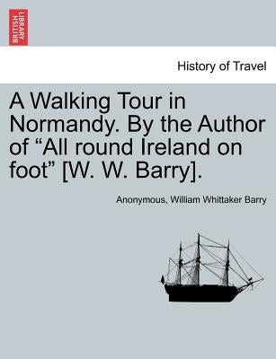 A Walking Tour in Normandy. by the Author of "All Round Ireland on Foot" [W. W. Barry]. by Anonymous