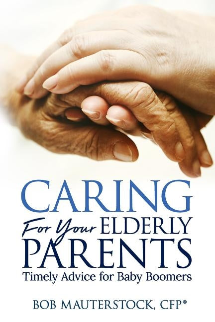 Caring for Your Elderly Parents: Timely Advice for Baby Boomers by Mauterstock, Bob