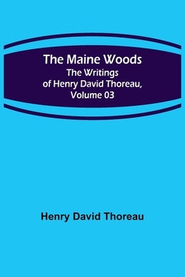 The Maine Woods; The Writings of Henry David Thoreau, Volume 03 by Thoreau, Henry David