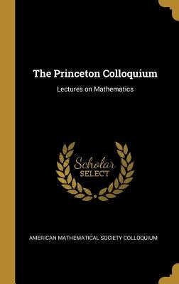 The Princeton Colloquium: Lectures on Mathematics by Colloquium, American Mathematical Societ