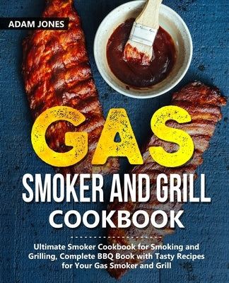 Gas Smoker and Grill Cookbook: Ultimate Smoker Cookbook for Smoking and Grilling, Complete BBQ Book with Tasty Recipes for Your Gas Smoker and Grill by Jones, Adam