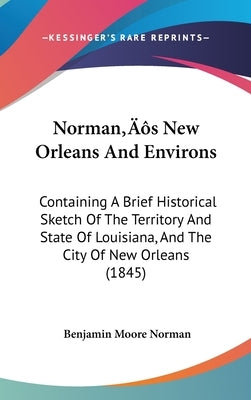 Norman's New Orleans And Environs: Containing A Brief Historical Sketch Of The Territory And State Of Louisiana, And The City Of New Orleans (1845) by Norman, Benjamin Moore