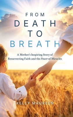 From Death to Breath: A Mother's Inspiring Story of Resurrecting Faith and the Power of Miracles by Maureen, Kelly