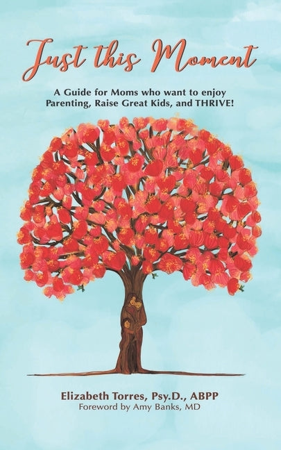Just This Moment: A Guide for Moms Who Want to Enjoy Parenting, Raise Great Kids and Thrive! by Torres Psy D. Abpp, Elizabeth