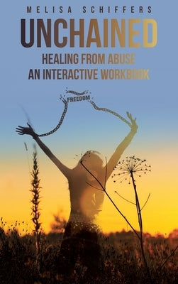 Unchained Healing From Abuse: An Interactive Workbook by Schiffers, Melisa