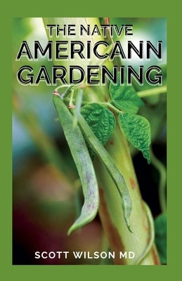 The Native Americann Gardening: All You Need To Know About The Native American Gardening by Wilson, Scott