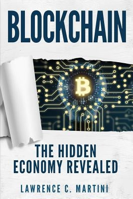 Blockchain: What Is and How It Could Change Our Lives: The Hidden Economy Revealed by Martini, Lawrence C.