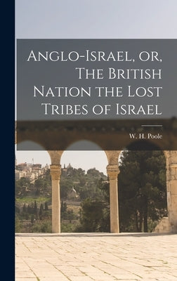 Anglo-Israel, or, The British Nation the Lost Tribes of Israel [microform] by Poole, W. H. (William Henry) 1820-1896