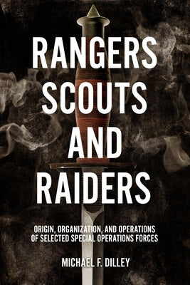 Rangers, Scouts, and Raiders: Origin, Organization, and Operations of Selected Special Operations Forces by Dilley, Michael F.