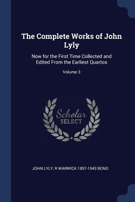 The Complete Works of John Lyly: Now for the First Time Collected and Edited From the Earliest Quartos; Volume 3 by Lyly, John