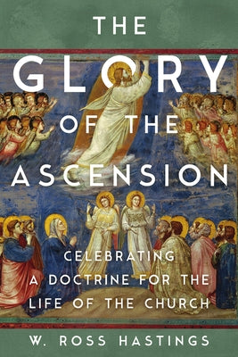 The Glory of the Ascension: Celebrating a Doctrine for the Life of the Church by Hastings, Ross