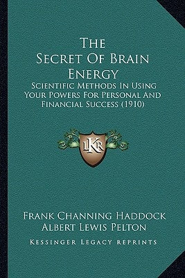 The Secret Of Brain Energy: Scientific Methods In Using Your Powers For Personal And Financial Success (1910) by Haddock, Frank Channing