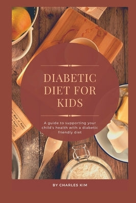 Diabetic Diet for kids: A Guide to Supporting your Child's Health with a Diabetic Friendly Diet by Kim, Charles