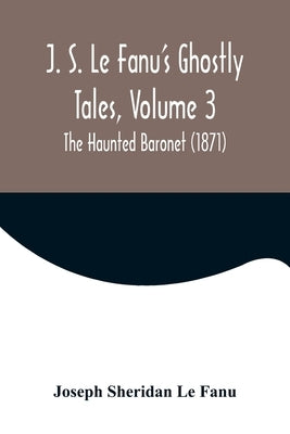 J. S. Le Fanu's Ghostly Tales, Volume 3; The Haunted Baronet (1871) by Sheridan Le Fanu, Joseph