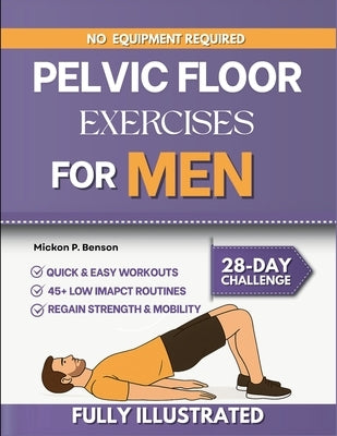 Pelvic Floor Exercises for Men: Strengthen Your Core, Improve Bladder Control, and Rebuild Confidence Through a Clear Step-By-Step Workout Guide by Benson, Mickon P.