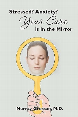 Stressed? Anxiety? Your Cure is in the Mirror by Grossan, Murray