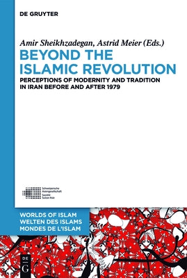 Beyond the Islamic Revolution: Perceptions of Modernity and Tradition in Iran Before and After 1979 by Sheikhzadegan, Amir