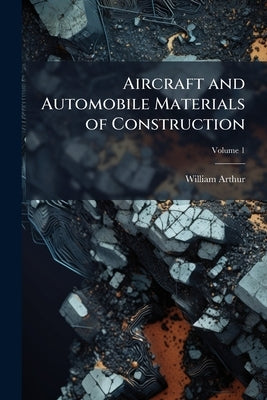 Aircraft and Automobile Materials of Construction; Volume 1 by Arthur, William