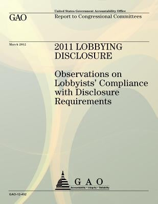 2011 Lobbying Disclosure: Observations on Lobbyists' Compliance with Disclosure Requirements by U S Government Accountability Office