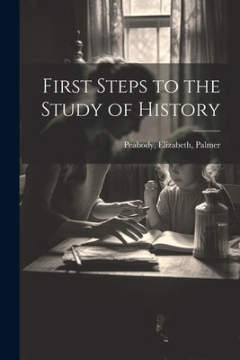 First Steps to the Study of History by Peabody, Elizabeth Palmer