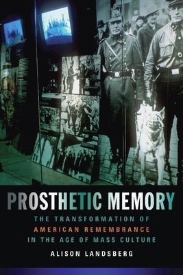 Prosthetic Memory: The Transformation of American Remembrance in the Age of Mass Culture by Landsberg, Alison