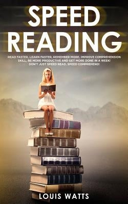 Speed Reading: Read Faster, Learn Faster, Remember More, Improve Comprehension Skills, Be More Productive and Get More Done in a Week by Watts, Louis