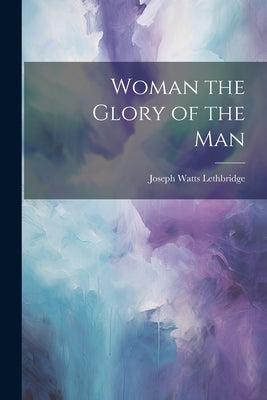 Woman the Glory of the Man by Lethbridge, Joseph Watts