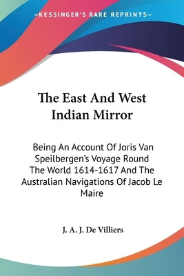 The East And West Indian Mirror: Being An Account Of Joris Van Speilbergen's Voyage Round The World 1614-1617 And The Australian Navigations Of Jacob by De Villiers, J. A. J.