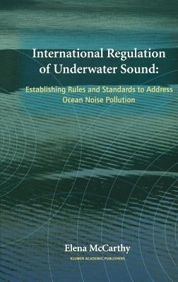 International Regulation of Underwater Sound: Establishing Rules and Standards to Address Ocean Noise Pollution by McCarthy, Elena