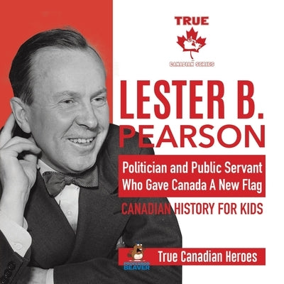 Lester B. Pearson - Politician and Public Servant Who Gave Canada A New Flag Canadian History for Kids True Canadian Heroes by Professor Beaver