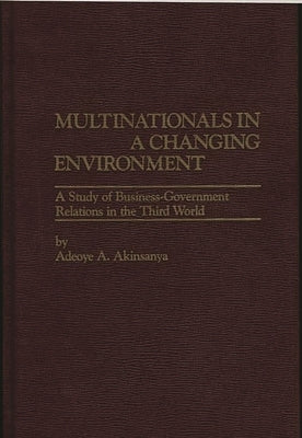 Multinationals in a Changing Environment: A Study of Business-Government Relations in the Third World by Akinsanya, Adeoye A.