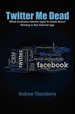 Twitter Me Dead!: What business owners need to know about thriving in the internet age by Thornberry, Andrew