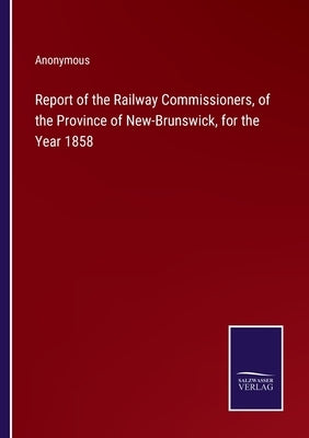 Report of the Railway Commissioners, of the Province of New-Brunswick, for the Year 1858 by Anonymous