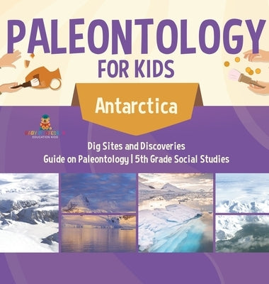 Paleontology for Kids - Antarctica - Dig Sites and Discoveries Guide on Paleontology 5th Grade Social Studies by Baby Professor