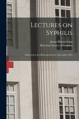 Lectures on Syphilis: Delivered at the Harveian Society, December 1876 by Lane, James Robert