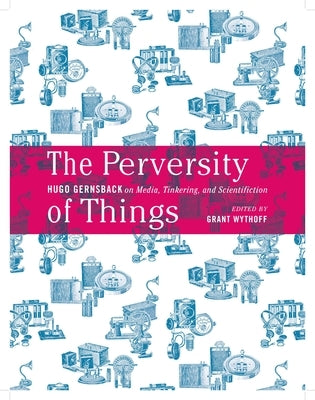 The Perversity of Things: Hugo Gernsback on Media, Tinkering, and Scientifiction Volume 52 by Gernsback, Hugo