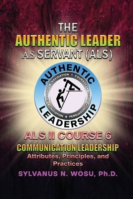 The Authentic Leader As Servant II Course 6: Listening Communication Leadership by Wosu, Sylvanus N.