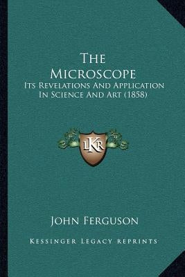 The Microscope: Its Revelations And Application In Science And Art (1858) by Ferguson, John