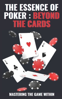 The Essence of Poker: BEYOND THE CARDS: Master Life Strategies Through Poker: Unlock Emotional Intelligence and Strategic Thinking by White, Benjamin