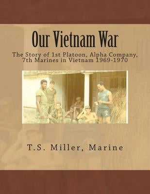 Our Vietnam War: The Story of 1st Platoon, Alpha Company, 7th Marines in Vietnam 1969-1970 by Miller Marine, T. S.