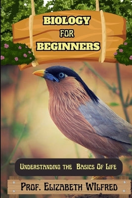 Biology for Beginners: Understanding The Basics Of Life by Wilfred, Elizabeth
