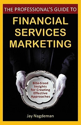 The Professional's Guide to Financial Services Marketing: Bite-Sized Insights for Creating Effective Approaches by Nagdeman, Jay