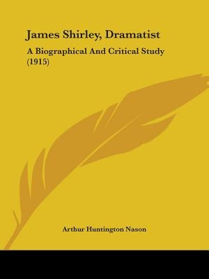 James Shirley, Dramatist: A Biographical And Critical Study (1915) by Nason, Arthur Huntington