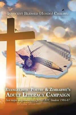 Evangelistic Poetry & Zimbabwe's Adult Literacy Campaign: Two Major Assignments by a Former Btc Student 1984-87 by Innocent Blessed Chirawu